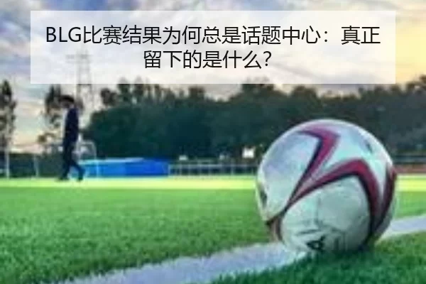 BLG比赛结果为何总是话题中心：真正留下的是什么？